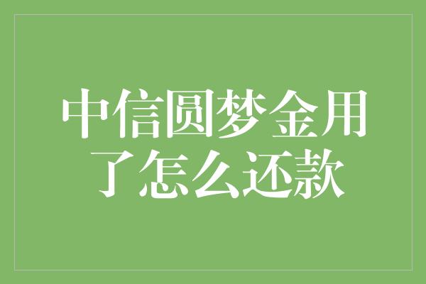 中信圆梦金用了怎么还款