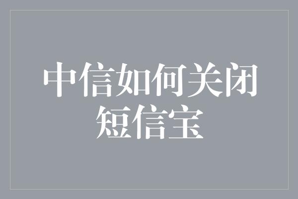 中信如何关闭短信宝