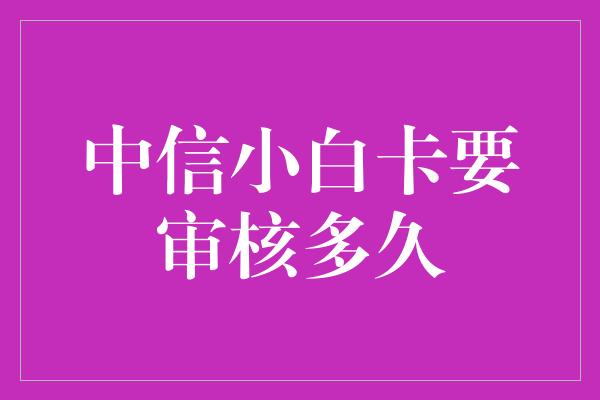 中信小白卡要审核多久