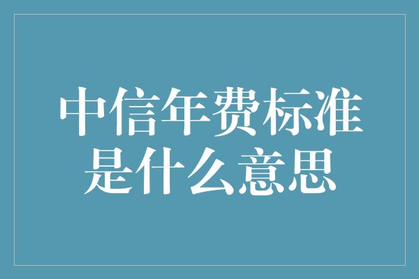 中信年费标准是什么意思