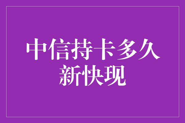 中信持卡多久新快现