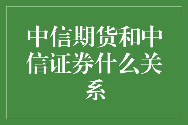 中信期货和中信证券什么关系