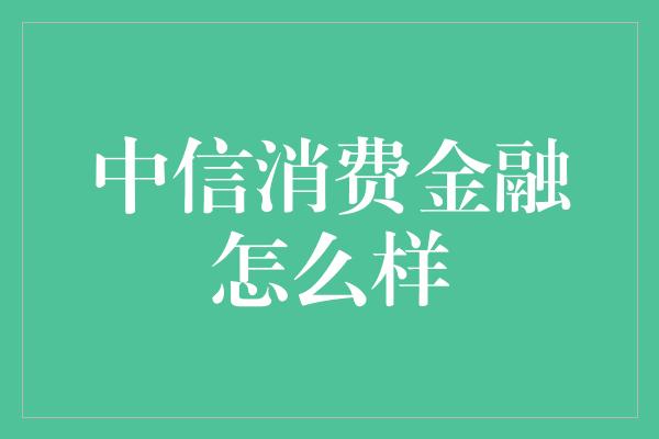 中信消费金融怎么样