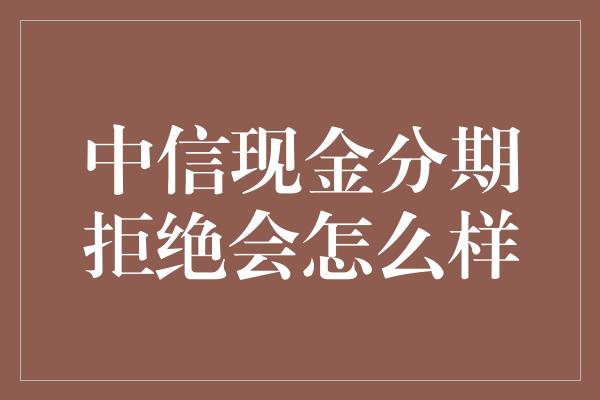 中信现金分期拒绝会怎么样