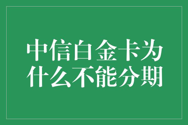 中信白金卡为什么不能分期