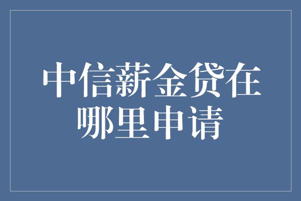 中信薪金贷在哪里申请