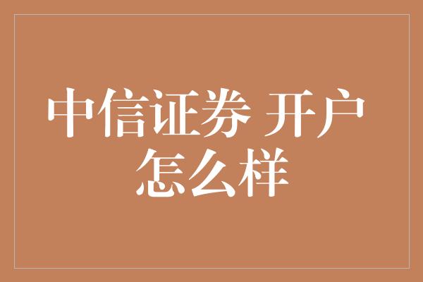 中信证券 开户 怎么样