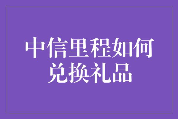 中信里程如何兑换礼品