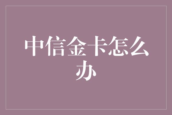 中信金卡怎么办