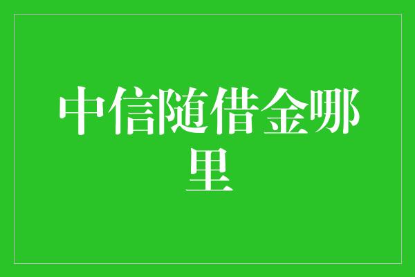 中信随借金哪里