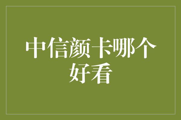 中信颜卡哪个好看