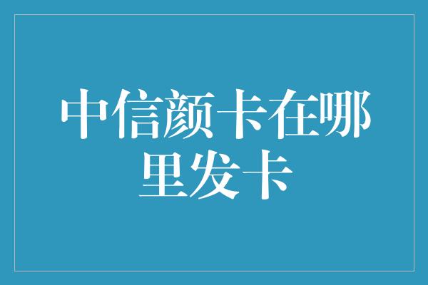 中信颜卡在哪里发卡