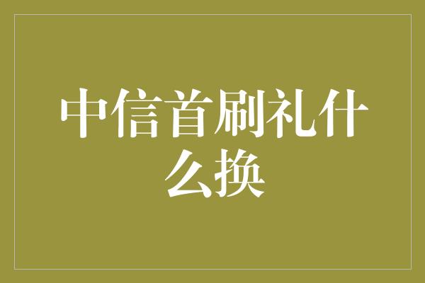 中信首刷礼什么换