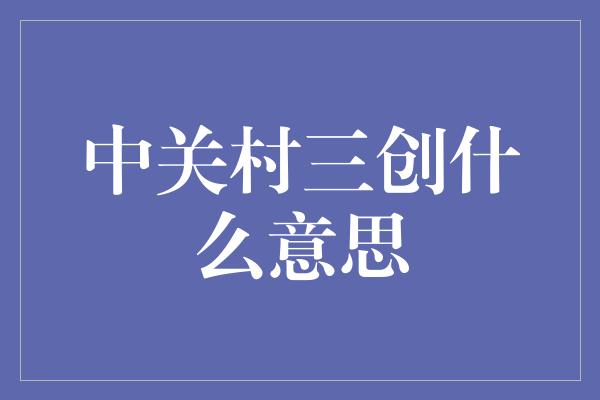 中关村三创什么意思