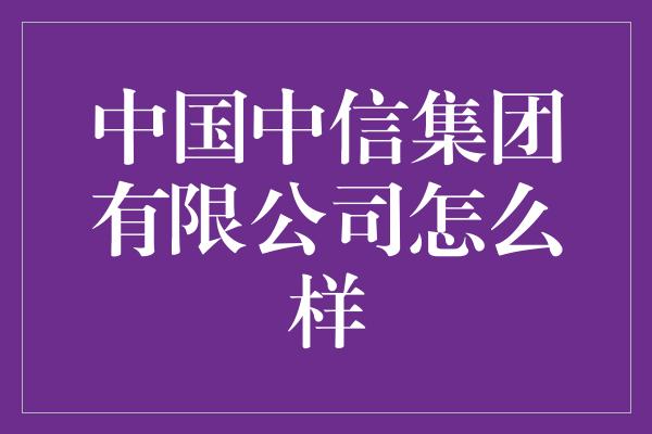 中国中信集团有限公司怎么样