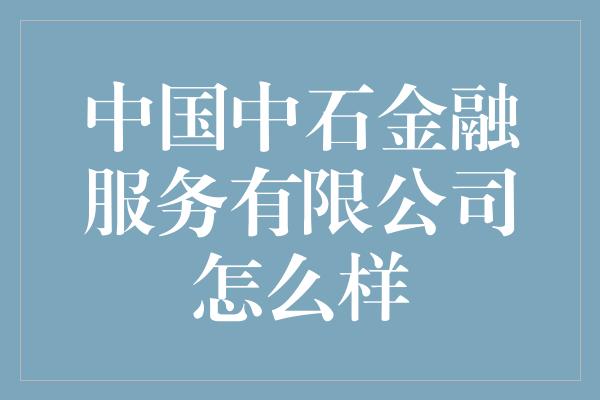 中国中石金融服务有限公司怎么样