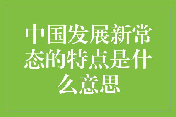 中国发展新常态的特点是什么意思