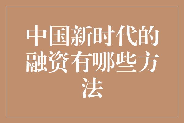 中国新时代的融资有哪些方法