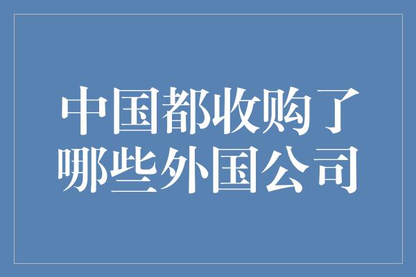 中国都收购了哪些外国公司