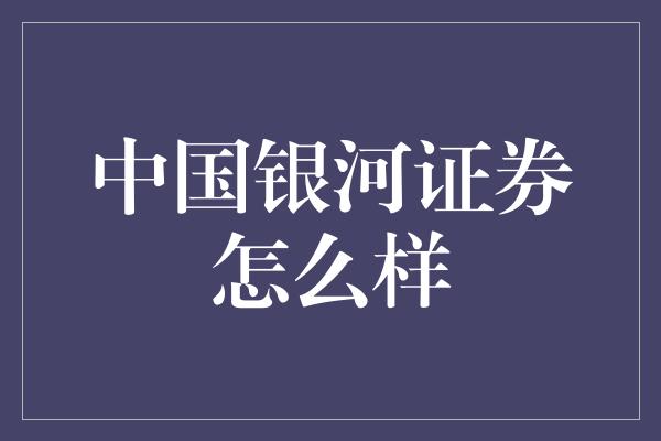 中国银河证券怎么样