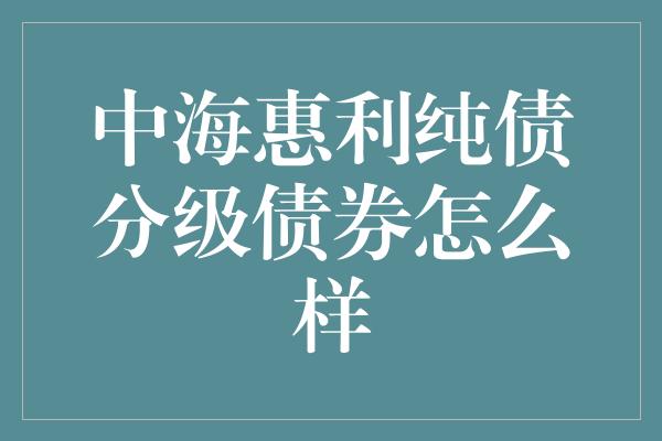 中海惠利纯债分级债券怎么样