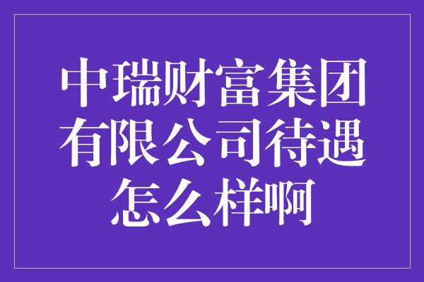 中瑞财富集团有限公司待遇怎么样啊