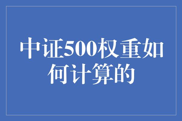 中证500权重如何计算的