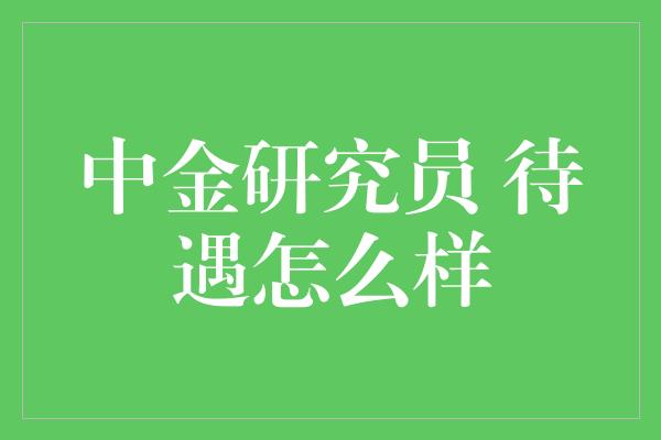 中金研究员 待遇怎么样