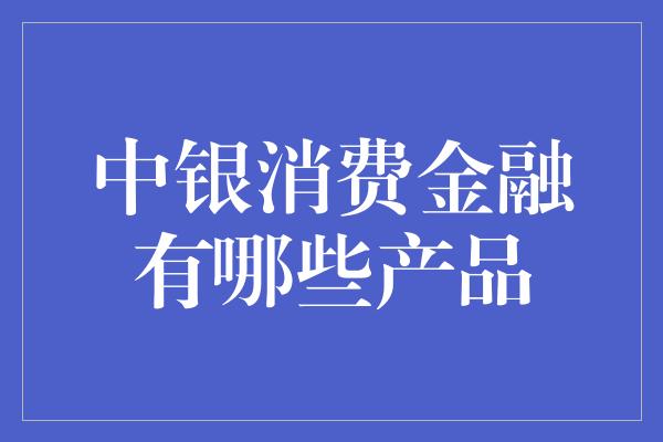 中银消费金融有哪些产品