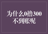 为什么0撸300不到账？我可能是宇宙最失败的零撸玩家