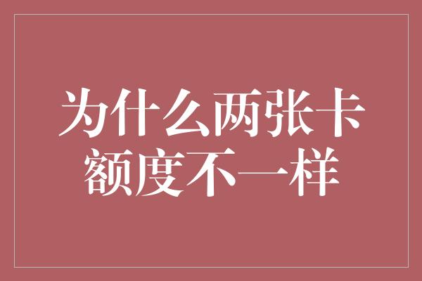 为什么两张卡额度不一样