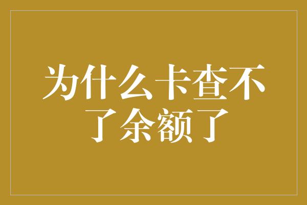 为什么卡查不了余额了