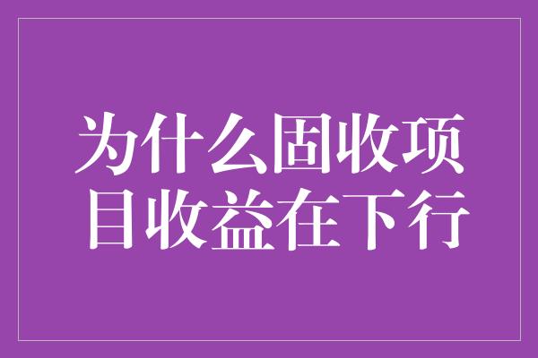 为什么固收项目收益在下行