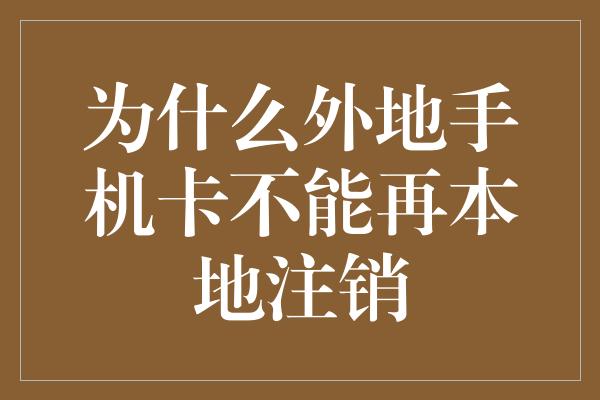 为什么外地手机卡不能再本地注销