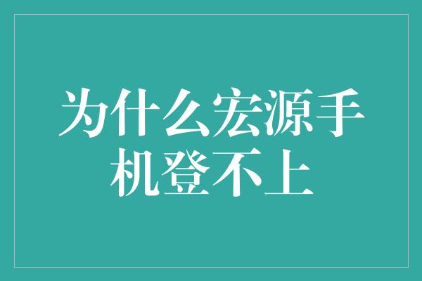 为什么宏源手机登不上