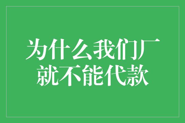 为什么我们厂就不能代款