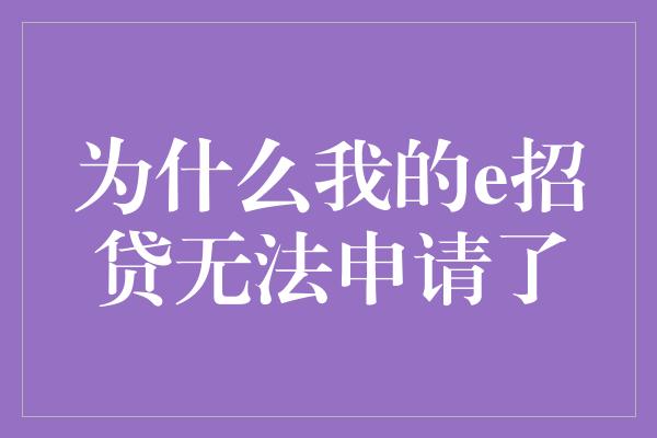 为什么我的e招贷无法申请了