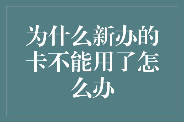 为什么新办的卡不能用了怎么办