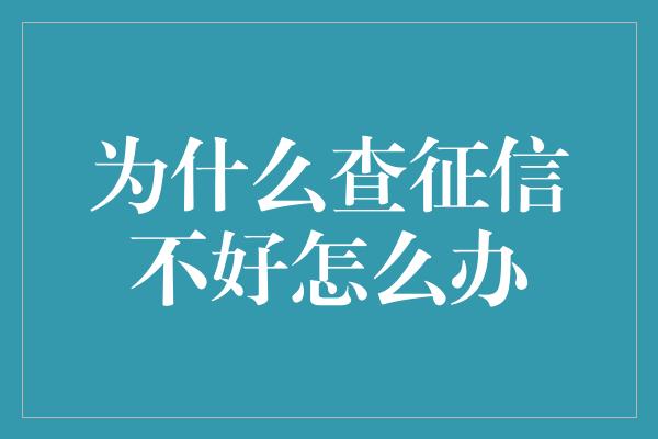 为什么查征信不好怎么办