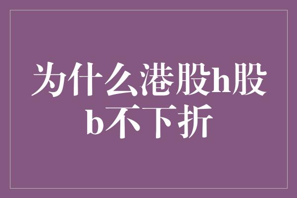 为什么港股h股b不下折