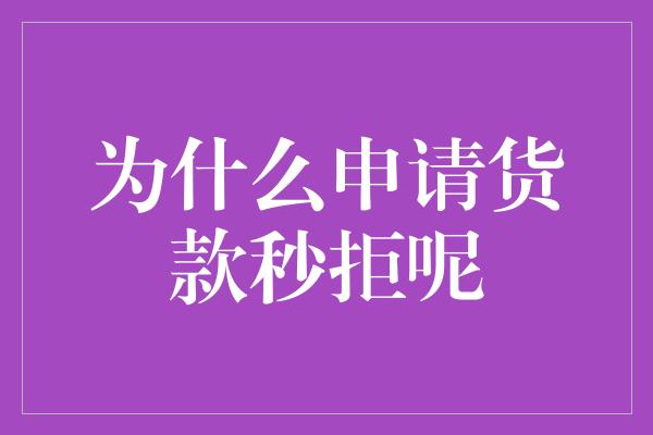 为什么申请货款秒拒呢