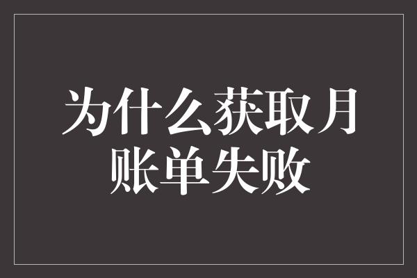 为什么获取月账单失败