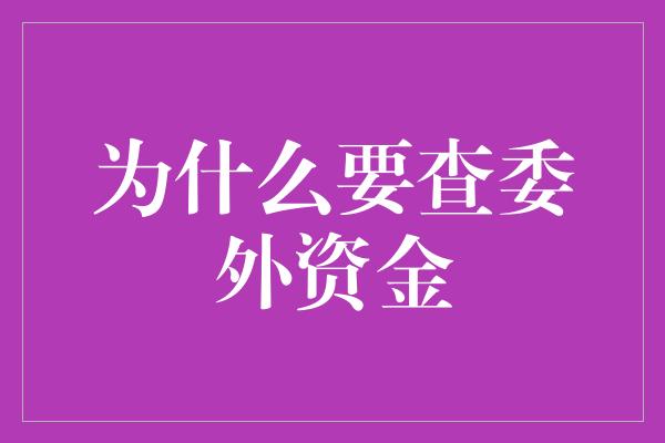 为什么要查委外资金