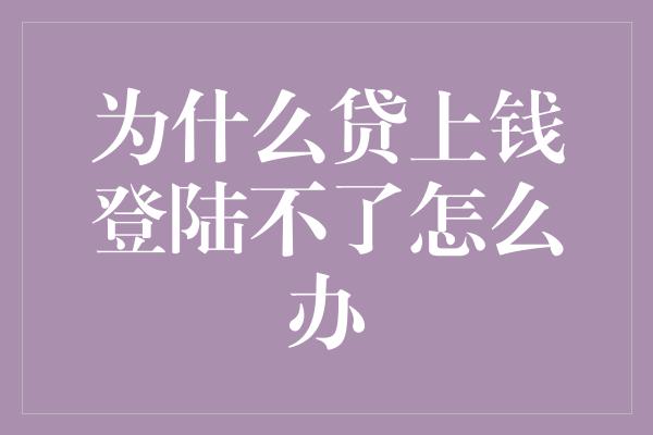 为什么贷上钱登陆不了怎么办