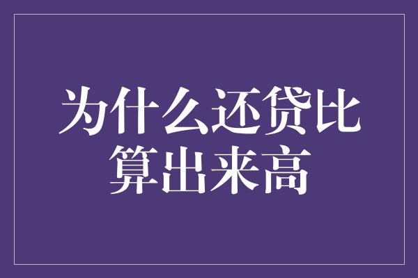 为什么还贷比算出来高