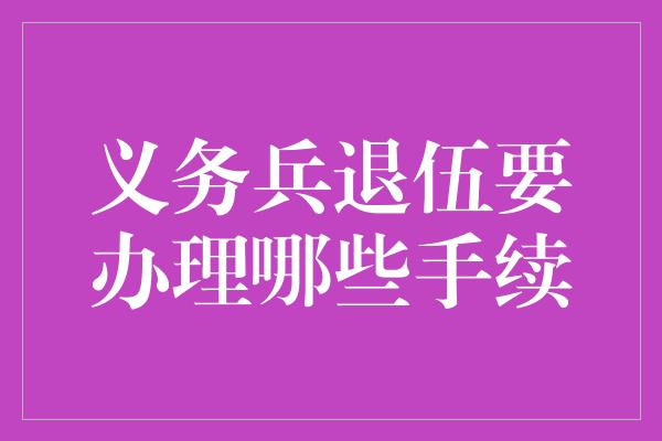 义务兵退伍要办理哪些手续