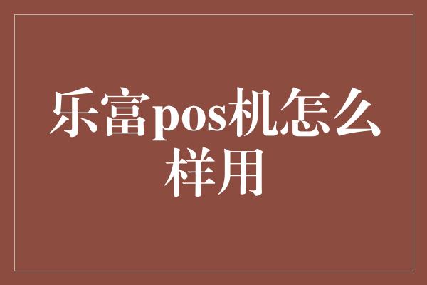 乐富pos机怎么样用