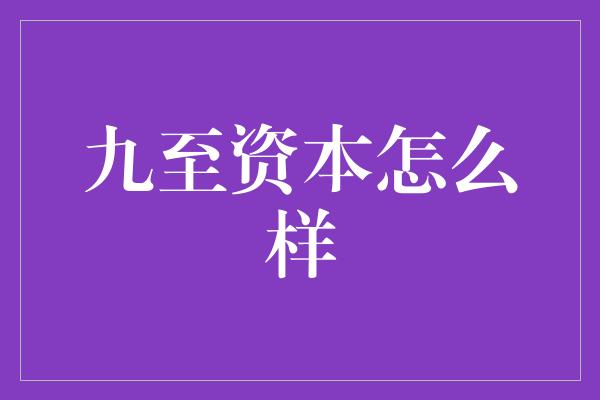 九至资本怎么样