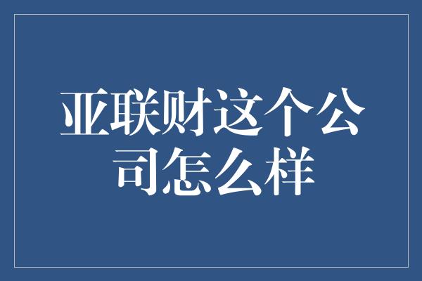 亚联财这个公司怎么样