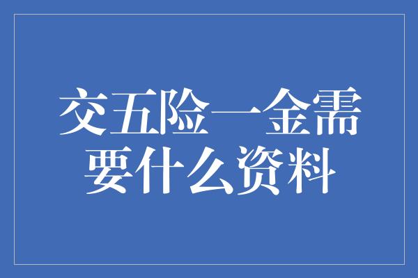 交五险一金需要什么资料